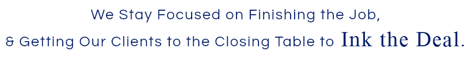 We Stay Focused on Finishing the Job, & Getting Our Clients to the Closing Table to Ink the Deal.